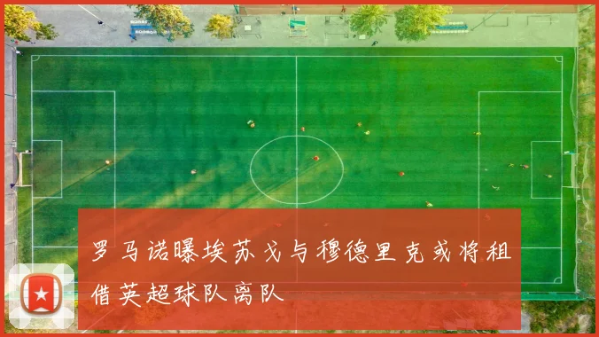 罗马诺曝埃苏戈与穆德里克或将租借英超球队离队