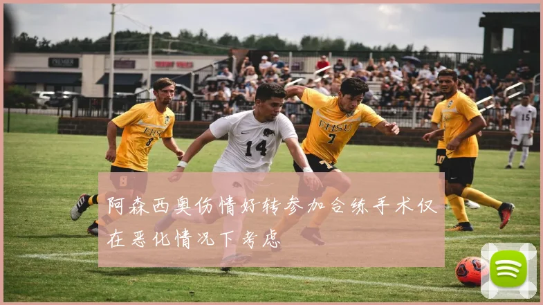 阿森西奥伤情好转参加合练手术仅在恶化情况下考虑